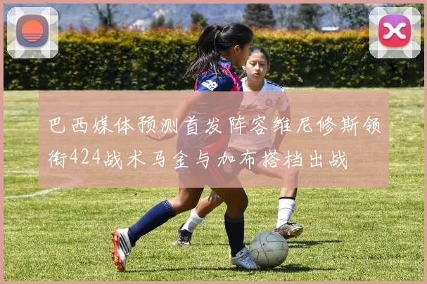 巴西媒体预测首发阵容维尼修斯领衔424战术马金与加布搭档出战