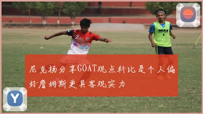 尼克杨分享GOAT观点科比是个人偏好詹姆斯更具客观实力