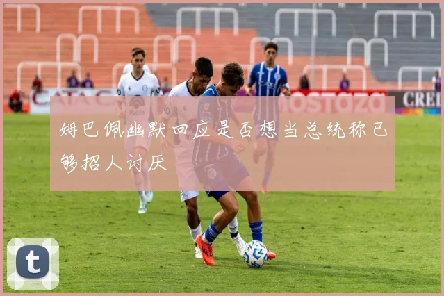 姆巴佩幽默回应是否想当总统称已够招人讨厌