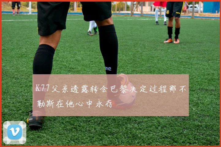 K77父亲透露转会巴黎决定过程那不勒斯在他心中永存
