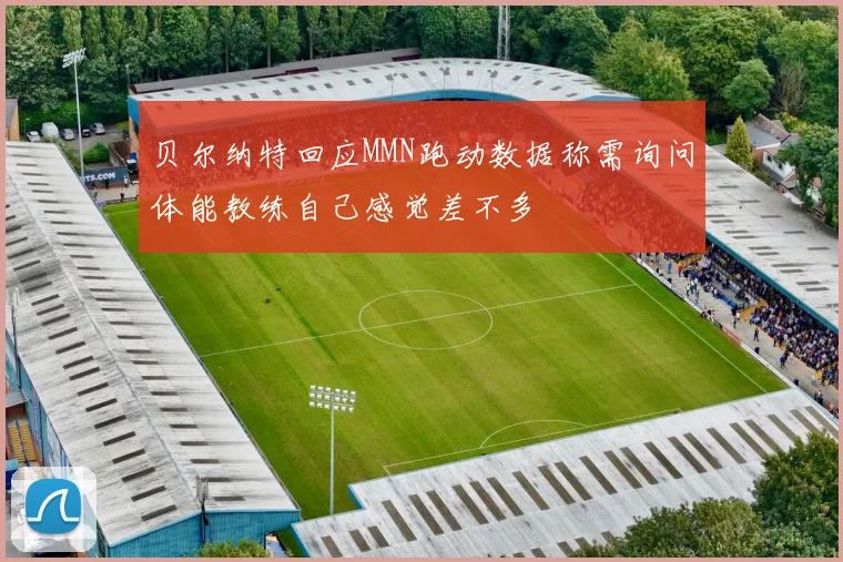 贝尔纳特回应MMN跑动数据称需询问体能教练自己感觉差不多