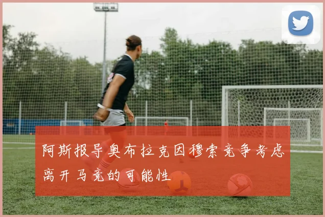 阿斯报导奥布拉克因穆索竞争考虑离开马竞的可能性