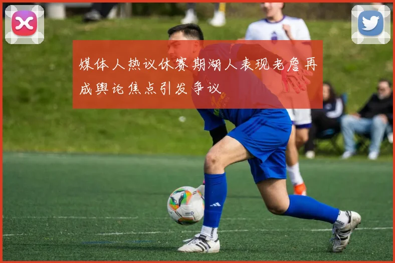 媒体人热议休赛期湖人表现老詹再成舆论焦点引发争议
