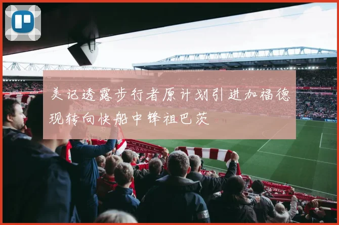 美记透露步行者原计划引进加福德现转向快船中锋祖巴茨