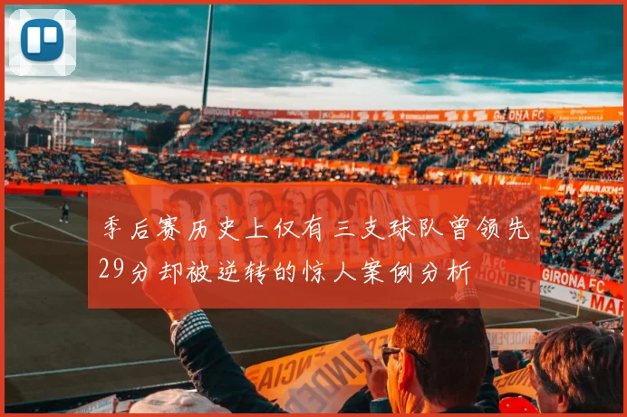 季后赛历史上仅有三支球队曾领先29分却被逆转的惊人案例分析