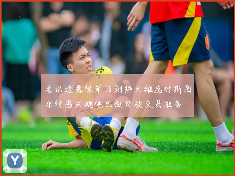名记透露绿军马刺热火雄鹿对斯图尔特感兴趣他已做好被交易准备
