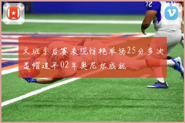 文班季后赛表现惊艳单场25分多次盖帽追平02年奥尼尔成就