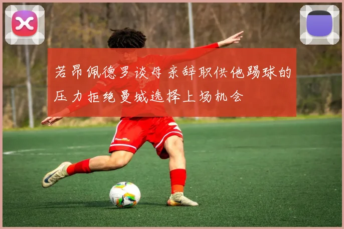 若昂佩德罗谈母亲辞职供他踢球的压力拒绝曼城选择上场机会