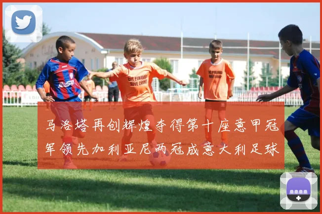 马洛塔再创辉煌夺得第十座意甲冠军领先加利亚尼两冠成意大利足球传奇