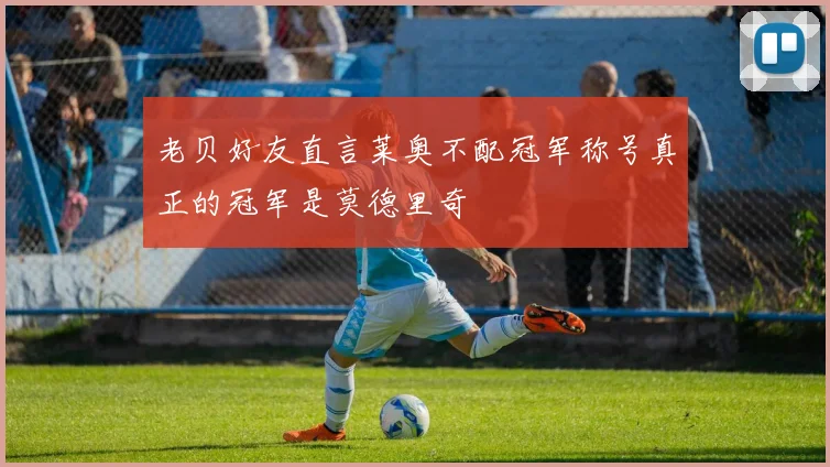 老贝好友直言莱奥不配冠军称号真正的冠军是莫德里奇