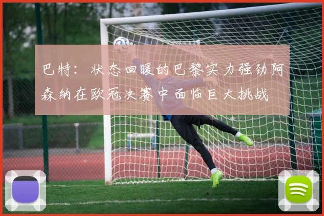 巴特：状态回暖的巴黎实力强劲阿森纳在欧冠决赛中面临巨大挑战