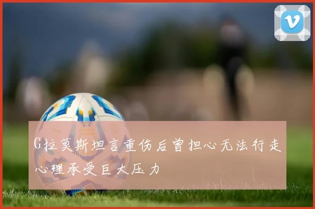 G拉莫斯坦言重伤后曾担心无法行走心理承受巨大压力